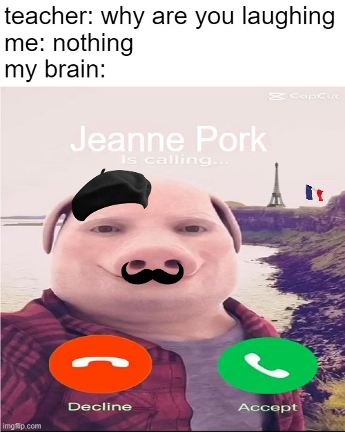 i know this meme died a long time ago | teacher: why are you laughing
me: nothing
my brain:; Jeanne Pork | image tagged in mems | made w/ Imgflip meme maker