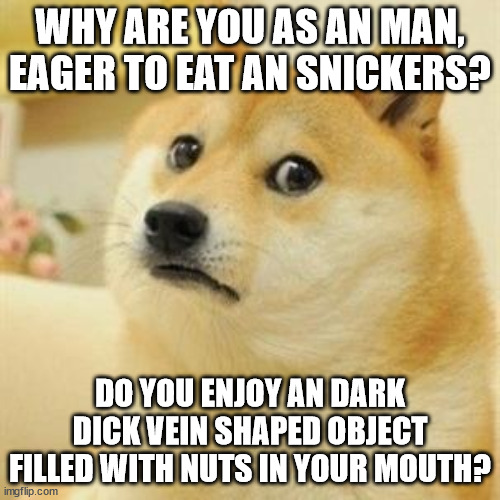Eating snicka's is many sus | WHY ARE YOU AS AN MAN, EAGER TO EAT AN SNICKERS? DO YOU ENJOY AN DARK DICK VEIN SHAPED OBJECT FILLED WITH NUTS IN YOUR MOUTH? | image tagged in sad doge | made w/ Imgflip meme maker