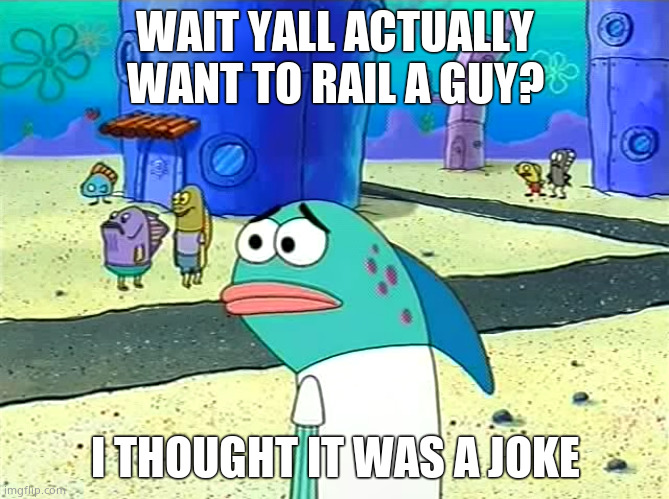 Spongebob I thought it was a joke | WAIT YALL ACTUALLY WANT TO RAIL A GUY? I THOUGHT IT WAS A JOKE | image tagged in spongebob i thought it was a joke | made w/ Imgflip meme maker