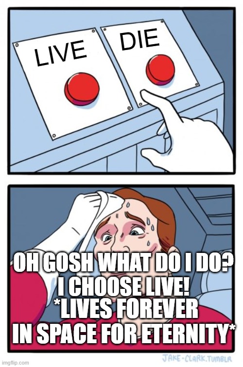 Two Buttons Meme | DIE; LIVE; OH GOSH WHAT DO I DO?
I CHOOSE LIVE! *LIVES FOREVER IN SPACE FOR ETERNITY* | image tagged in memes,two buttons | made w/ Imgflip meme maker