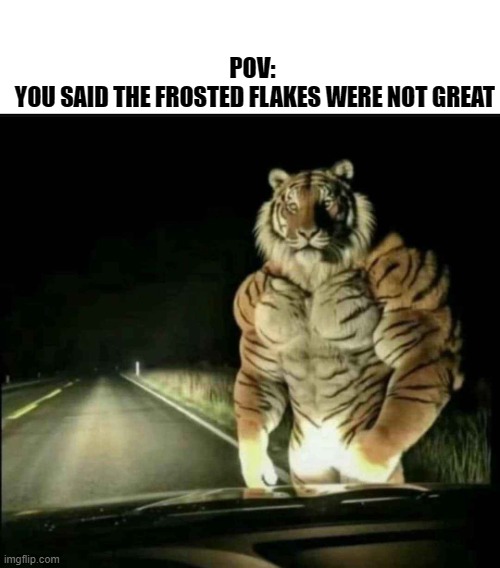 Tony the Tiger | POV:
 YOU SAID THE FROSTED FLAKES WERE NOT GREAT | image tagged in tiger,frosted flakes | made w/ Imgflip meme maker