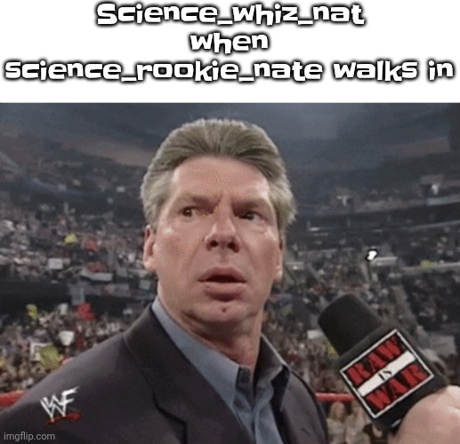 X when Y walks in | Science_whiz_nat when science_rookie_nate walks in | image tagged in x when y walks in | made w/ Imgflip meme maker