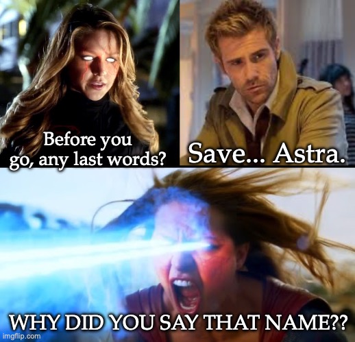 WHY DID YOU SAY THAT NAME?? | Before you go, any last words? Save... Astra. WHY DID YOU SAY THAT NAME?? | image tagged in supergirl,constantine,why did you say that name,tv show,arrowverse,batman vs superman | made w/ Imgflip meme maker