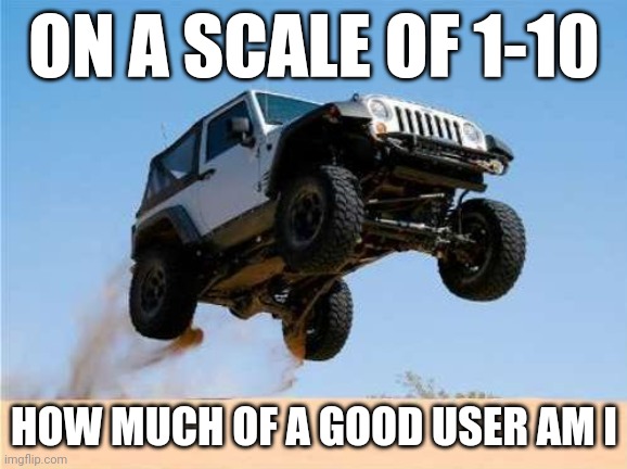 Car go vroom vroom | ON A SCALE OF 1-10; HOW MUCH OF A GOOD USER AM I | image tagged in jeepjump | made w/ Imgflip meme maker