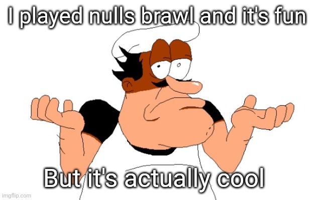 Peppino shrugging | I played nulls brawl and it's fun; But it's actually cool | image tagged in peppino shrugging | made w/ Imgflip meme maker