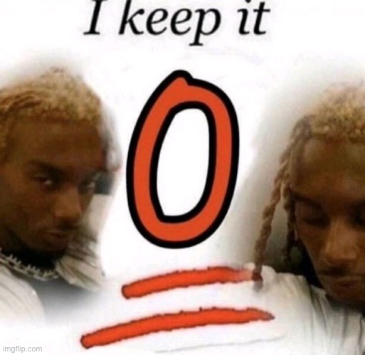 keep it 0 | image tagged in keep it 0 | made w/ Imgflip meme maker