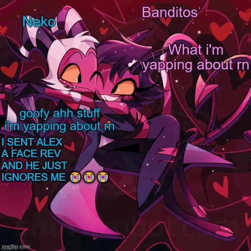 Neko and Banditos shared temp | I SENT ALEX A FACE REV AND HE JUST IGNORES ME 😭😭😭 | image tagged in neko and banditos shared temp | made w/ Imgflip meme maker