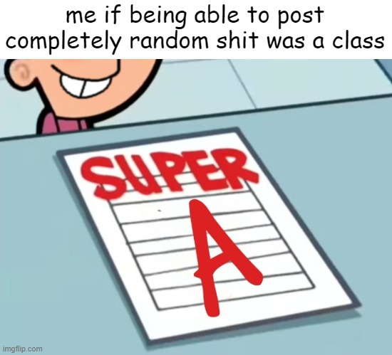 Super A | me if being able to post completely random shit was a class | made w/ Imgflip meme maker