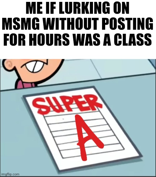 Super A | ME IF LURKING ON MSMG WITHOUT POSTING FOR HOURS WAS A CLASS | image tagged in super a | made w/ Imgflip meme maker
