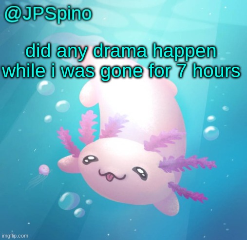 JPSpino's axolotl temp updated | did any drama happen while i was gone for 7 hours | image tagged in jpspino's axolotl temp updated | made w/ Imgflip meme maker