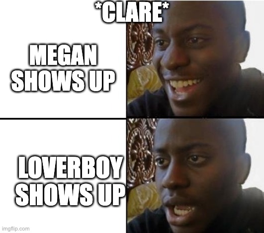 Did I get Megan right? | *CLARE*; MEGAN SHOWS UP; LOVERBOY SHOWS UP | image tagged in surpried disapointed man | made w/ Imgflip meme maker