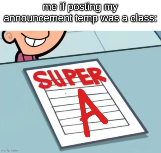 Super A | me if posting my announcement temp was a class: | image tagged in super a | made w/ Imgflip meme maker