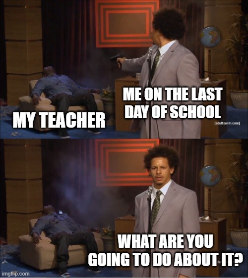 Who Killed Hannibal Meme | ME ON THE LAST DAY OF SCHOOL; MY TEACHER; WHAT ARE YOU GOING TO DO ABOUT IT? | image tagged in memes,who killed hannibal | made w/ Imgflip meme maker