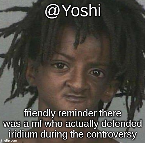 yoshi's cursed mugshot temp | friendly reminder there was a mf who actually defended iridium during the controversy | image tagged in yoshi's cursed mugshot temp | made w/ Imgflip meme maker
