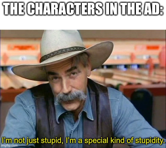 Sam Elliott special kind of stupid | THE CHARACTERS IN THE AD: I’m not just stupid, I’m a special kind of stupidity. | image tagged in sam elliott special kind of stupid | made w/ Imgflip meme maker