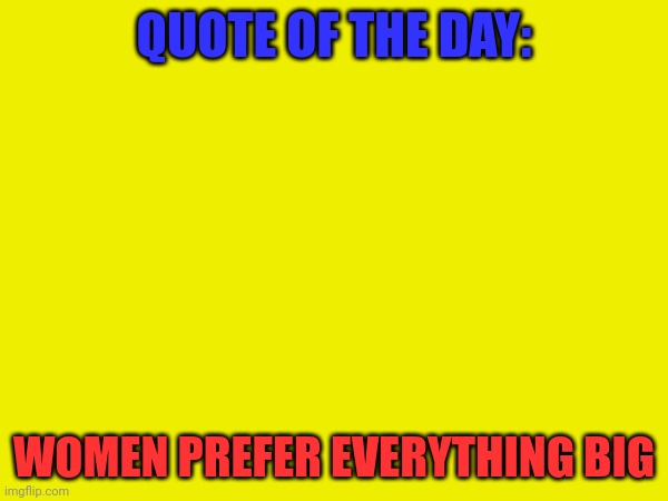 We do a little bit of trolling | QUOTE OF THE DAY:; WOMEN PREFER EVERYTHING BIG | made w/ Imgflip meme maker