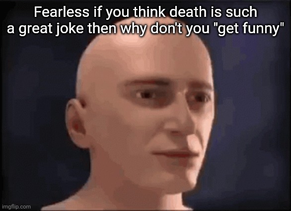 brain aneurysm | Fearless if you think death is such a great joke then why don't you "get funny" | image tagged in brain aneurysm | made w/ Imgflip meme maker