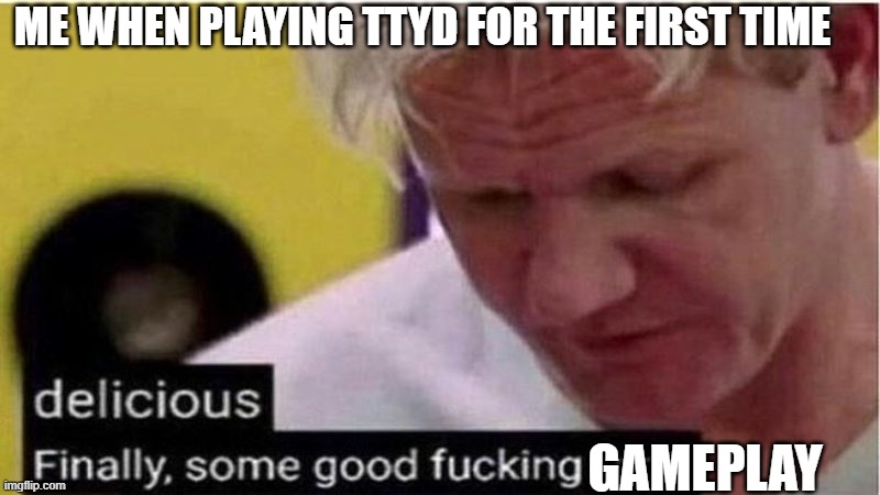ye | ME WHEN PLAYING TTYD FOR THE FIRST TIME; GAMEPLAY | image tagged in gordon ramsay some good food | made w/ Imgflip meme maker