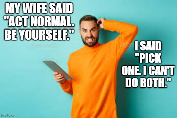 memes by Brad - My wife said to act normal | MY WIFE SAID "ACT NORMAL. BE YOURSELF."; I SAID "PICK ONE. I CAN'T DO BOTH." | image tagged in funny,fun,funny meme,humor,why can't you just be normal,be yourself | made w/ Imgflip meme maker