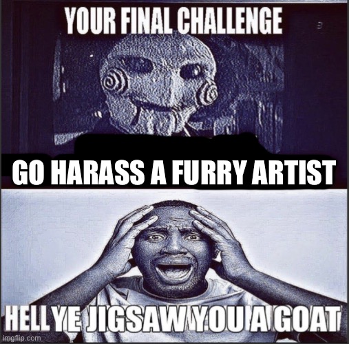 your final challenge(good version) | GO HARASS A FURRY ARTIST | image tagged in your final challenge good version | made w/ Imgflip meme maker