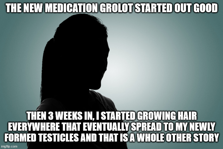 Hairy Situation | THE NEW MEDICATION GROLOT STARTED OUT GOOD; THEN 3 WEEKS IN, I STARTED GROWING HAIR EVERYWHERE THAT EVENTUALLY SPREAD TO MY NEWLY FORMED TESTICLES AND THAT IS A WHOLE OTHER STORY | image tagged in medicine,hair,information,protection,identity | made w/ Imgflip meme maker