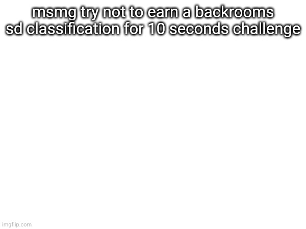 msmg try not to earn a backrooms sd classification for 10 seconds challenge | made w/ Imgflip meme maker