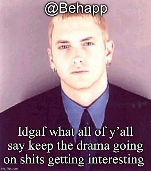 Behapp | Idgaf what all of y’all say keep the drama going on shits getting interesting | image tagged in behapp | made w/ Imgflip meme maker