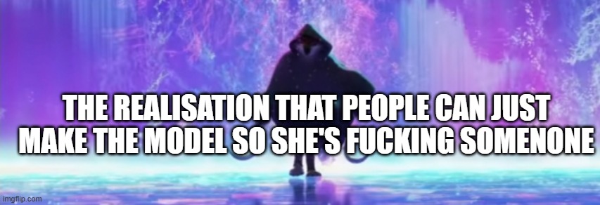 THE REALISATION THAT PEOPLE CAN JUST MAKE THE MODEL SO SHE'S FUCKING SOMENONE | made w/ Imgflip meme maker