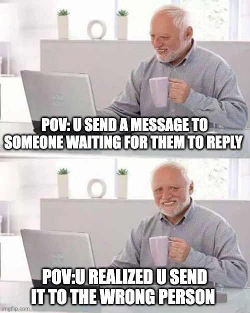 Hide the Pain Harold Meme | POV: U SEND A MESSAGE TO SOMEONE WAITING FOR THEM TO REPLY; POV:U REALIZED U SEND IT TO THE WRONG PERSON | image tagged in memes,hide the pain harold | made w/ Imgflip meme maker