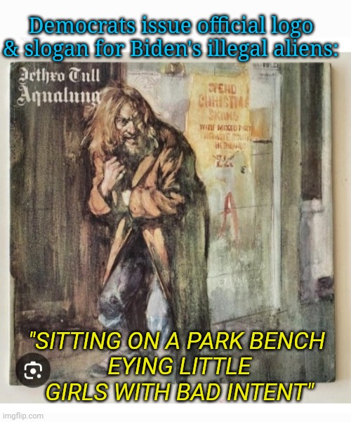 Send Them Back Now | Democrats issue official logo & slogan for Biden's illegal aliens:; "SITTING ON A PARK BENCH 
EYING LITTLE GIRLS WITH BAD INTENT" | image tagged in democrat,idiots,illegal aliens,criminals,deportation,butthurt liberals | made w/ Imgflip meme maker