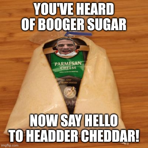 Parmesan | YOU'VE HEARD OF BOOGER SUGAR; NOW SAY HELLO TO HEADDER CHEDDAR! | image tagged in parmesan | made w/ Imgflip meme maker