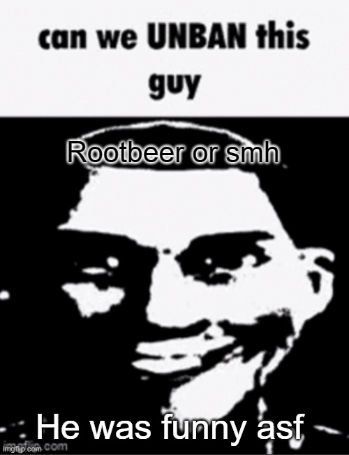 can we unban this guy | Rootbeer or smh; He was funny asf | image tagged in can we unban this guy | made w/ Imgflip meme maker