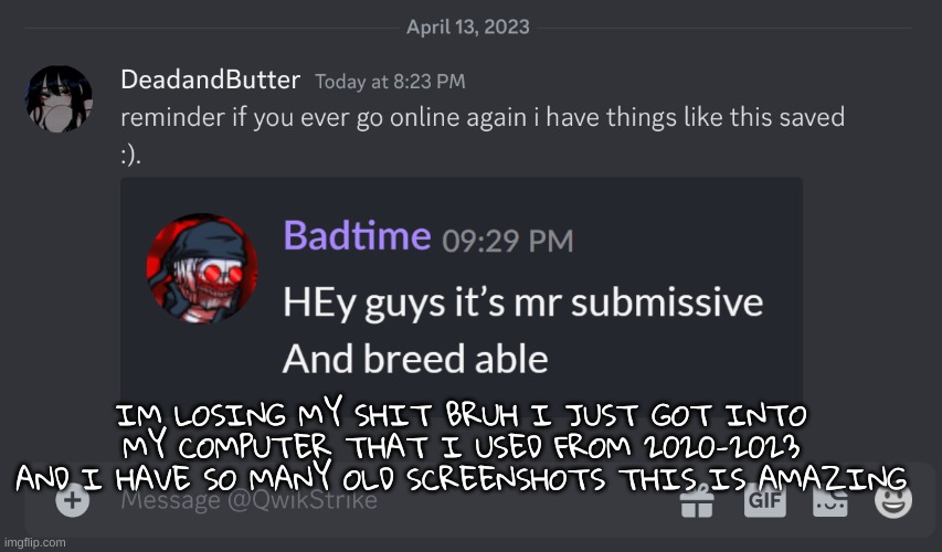 this computer broke so i got a new one but i was able to get it to charge last night | IM LOSING MY SHIT BRUH I JUST GOT INTO MY COMPUTER THAT I USED FROM 2020-2023 AND I HAVE SO MANY OLD SCREENSHOTS THIS IS AMAZING | made w/ Imgflip meme maker