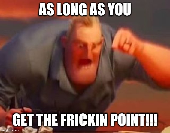 Mr incredible mad | AS LONG AS YOU GET THE FRICKIN POINT!!! | image tagged in mr incredible mad | made w/ Imgflip meme maker