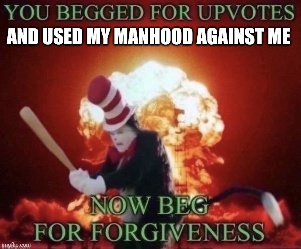 Beg for forgiveness | AND USED MY MANHOOD AGAINST ME | image tagged in beg for forgiveness | made w/ Imgflip meme maker