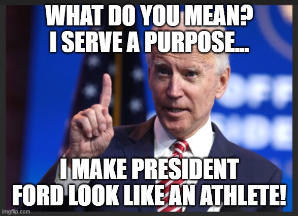 biden | WHAT DO YOU MEAN? I SERVE A PURPOSE... I MAKE PRESIDENT FORD LOOK LIKE AN ATHLETE! | image tagged in president,ford,trip,fall,fail,inept | made w/ Imgflip meme maker