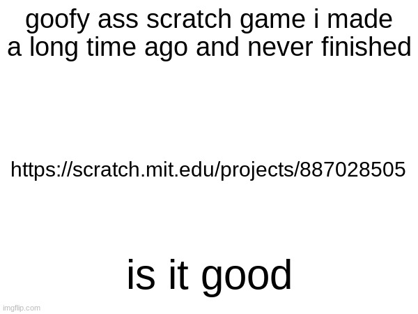 goofy ass scratch game i made a long time ago and never finished; https://scratch.mit.edu/projects/887028505; is it good | made w/ Imgflip meme maker