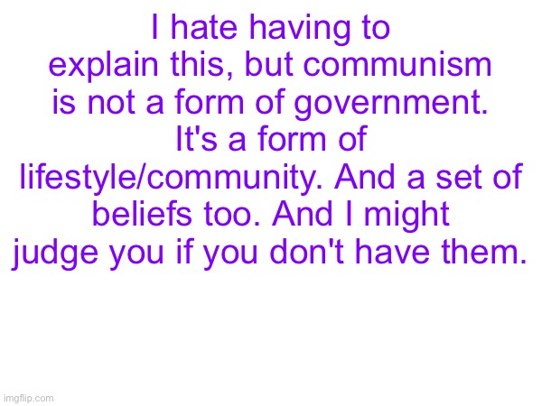 I hate having to explain this, but communism is not a form of government. It's a form of lifestyle/community. And a set of beliefs too. And I might judge you if you don't have them. | made w/ Imgflip meme maker