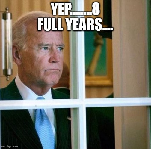 Sad Joe Biden | YEP........8 FULL YEARS.... | image tagged in sad joe biden | made w/ Imgflip meme maker