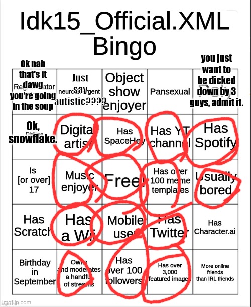 Idk15_Official.XML Bingo | Ok nah that's it dawg you're going in the soup; you just want to be dicked down by 3 guys, admit it. Just say autistic???? Ok, snowflake. | image tagged in idk15_official xml bingo | made w/ Imgflip meme maker