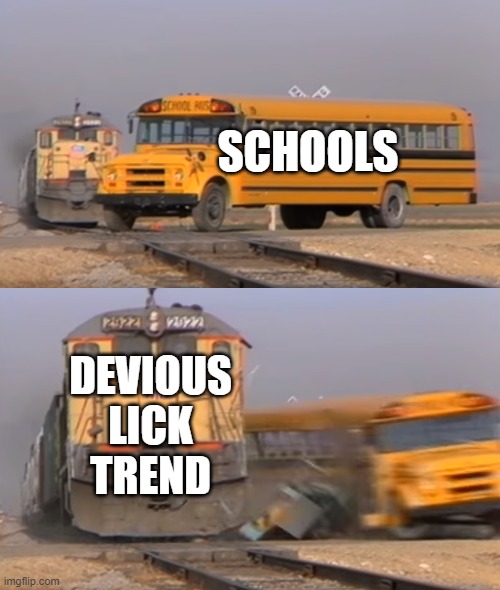 A train hitting a school bus | SCHOOLS; DEVIOUS LICK TREND | image tagged in a train hitting a school bus | made w/ Imgflip meme maker