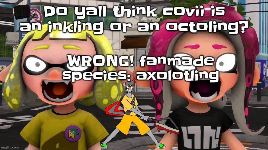 To whoever says smash, I'm smashing you with a hammer cuz he's 15 | Do yall think covii is an inkling or an octoling? WRONG! fanmade species: axolotling | image tagged in horror | made w/ Imgflip meme maker