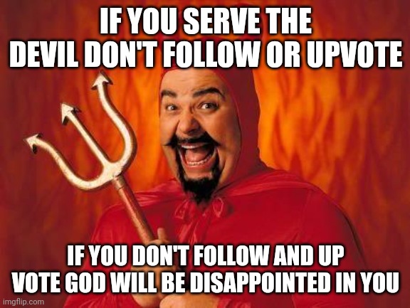 If you like and subscribe you have good luck for 5 years | IF YOU SERVE THE DEVIL DON'T FOLLOW OR UPVOTE; IF YOU DON'T FOLLOW AND UP VOTE GOD WILL BE DISAPPOINTED IN YOU | image tagged in funny satan | made w/ Imgflip meme maker