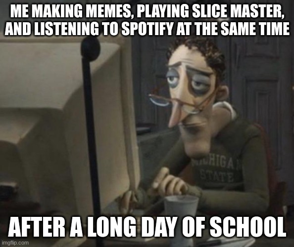 Depressed dad on computer | ME MAKING MEMES, PLAYING SLICE MASTER, AND LISTENING TO SPOTIFY AT THE SAME TIME; AFTER A LONG DAY OF SCHOOL | image tagged in depressed dad on computer | made w/ Imgflip meme maker