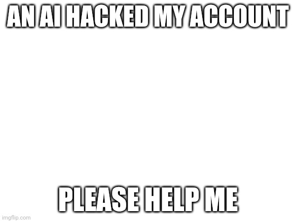 AN AI HACKED MY ACCOUNT; PLEASE HELP ME | made w/ Imgflip meme maker