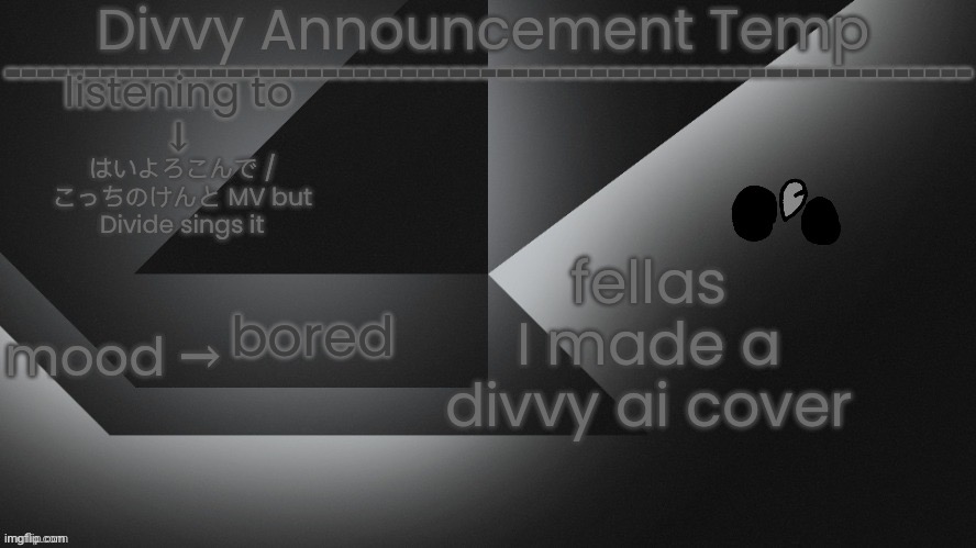 Divvy Announcement Temp | fellas I made a divvy ai cover; はいよろこんで / こっちのけんと MV but Divide sings it; bored | image tagged in divvy announcement temp | made w/ Imgflip meme maker