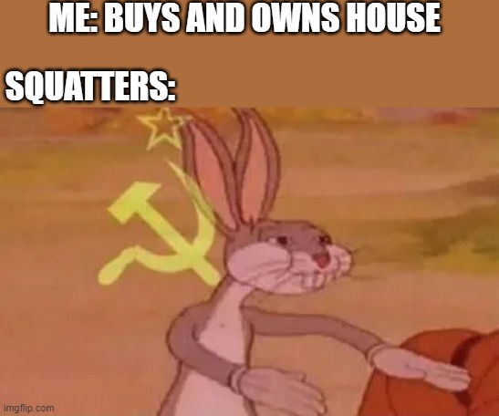 Our House | ME: BUYS AND OWNS HOUSE; SQUATTERS: | image tagged in bugs bunny communist,memes,relatable,our,house,communism | made w/ Imgflip meme maker