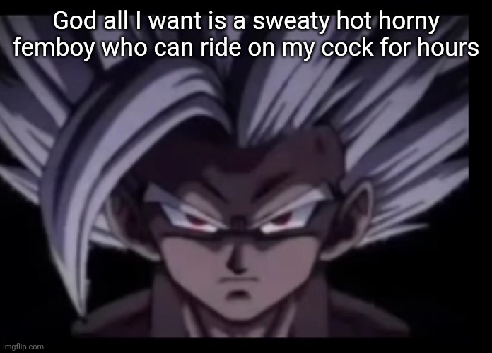 Beast Gohan stare | God all I want is a sweaty hot horny femboy who can ride on my cock for hours | image tagged in beast gohan stare | made w/ Imgflip meme maker