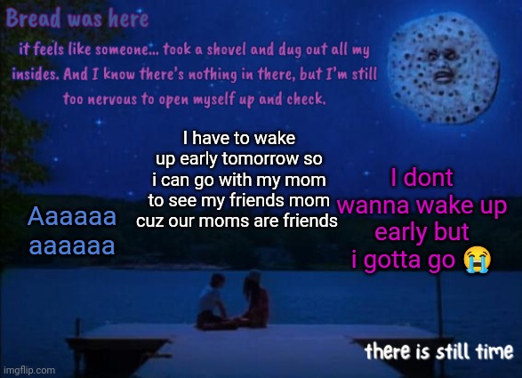 Im gonna be so tired | I have to wake up early tomorrow so i can go with my mom to see my friends mom cuz our moms are friends; I dont wanna wake up early but i gotta go 😭; Aaaaaa aaaaaa | image tagged in bread's i saw the tv glow temp | made w/ Imgflip meme maker