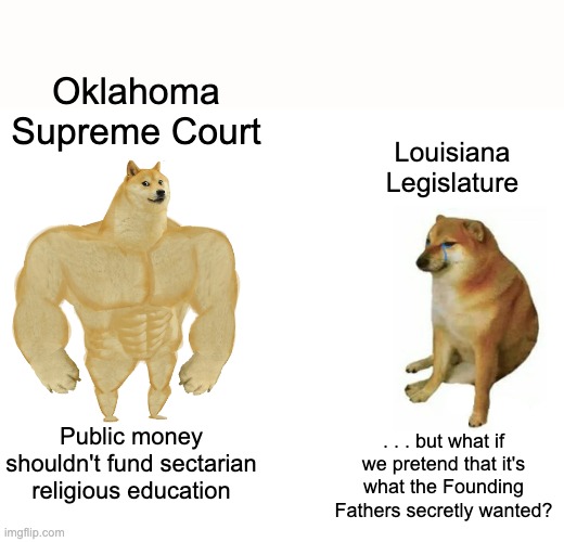 You're doing fine, Oklahoma -- ! | Oklahoma Supreme Court; Louisiana
Legislature; Public money shouldn't fund sectarian religious education; . . . but what if we pretend that it's what the Founding Fathers secretly wanted? | image tagged in buff doge vs cheems,court,law,religion,schools,money | made w/ Imgflip meme maker